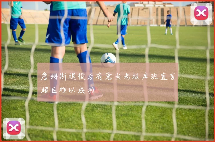 詹姆斯退役后有意当老板库班直言超巨难以成功