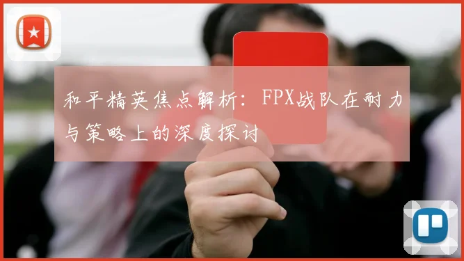 和平精英焦点解析：FPX战队在耐力与策略上的深度探讨
