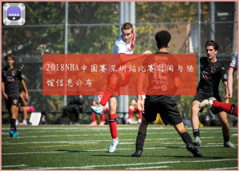 2018NBA中国赛深圳站比赛时间与场馆信息公布