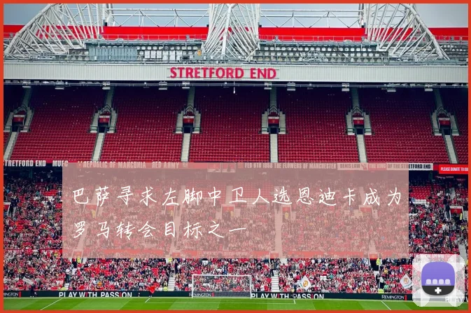 巴萨寻求左脚中卫人选恩迪卡成为罗马转会目标之一