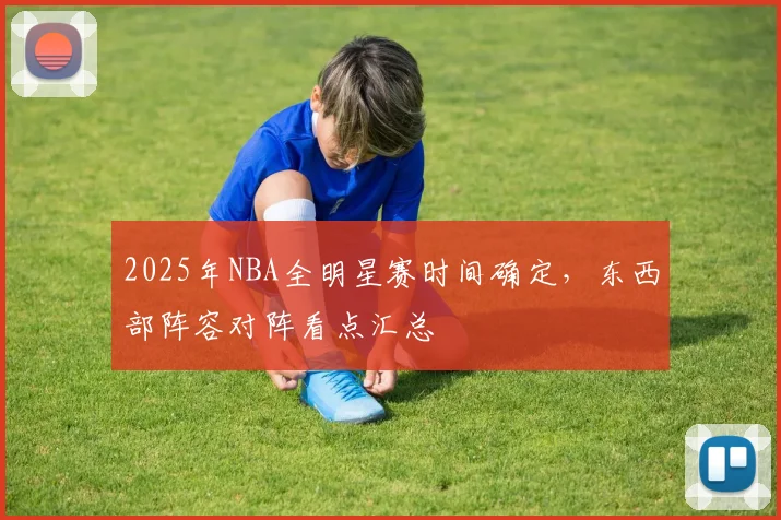 2025年NBA全明星赛时间确定，东西部阵容对阵看点汇总
