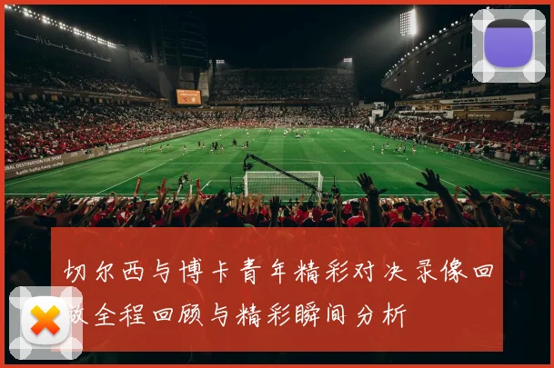 切尔西与博卡青年精彩对决录像回放全程回顾与精彩瞬间分析