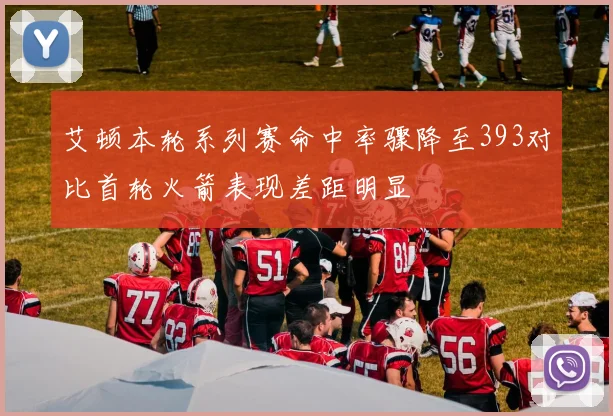 艾顿本轮系列赛命中率骤降至393对比首轮火箭表现差距明显