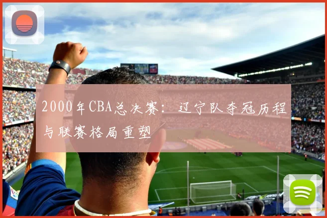 2000年CBA总决赛：辽宁队夺冠历程与联赛格局重塑