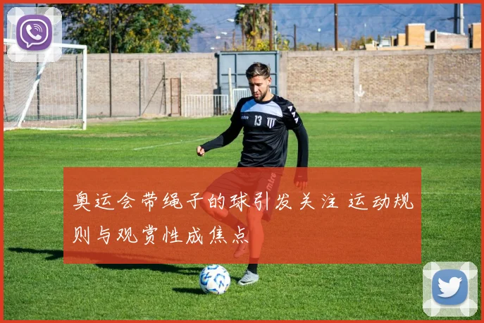 奥运会带绳子的球引发关注 运动规则与观赏性成焦点