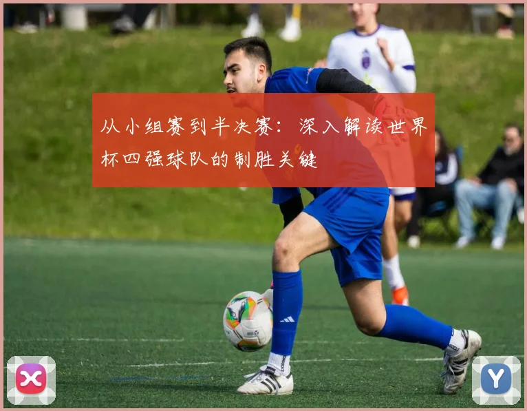 从小组赛到半决赛：深入解读世界杯四强球队的制胜关键