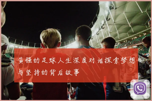 黄强的足球人生深度对话探索梦想与坚持的背后故事