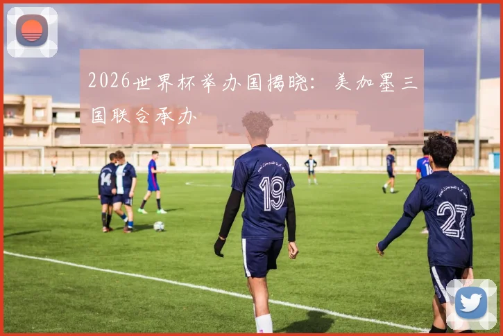 2026世界杯举办国揭晓：美加墨三国联合承办