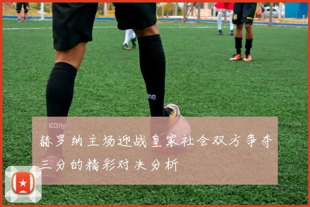 赫罗纳主场迎战皇家社会双方争夺三分的精彩对决分析
