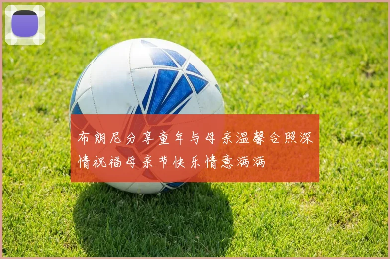 布朗尼分享童年与母亲温馨合照深情祝福母亲节快乐情意满满